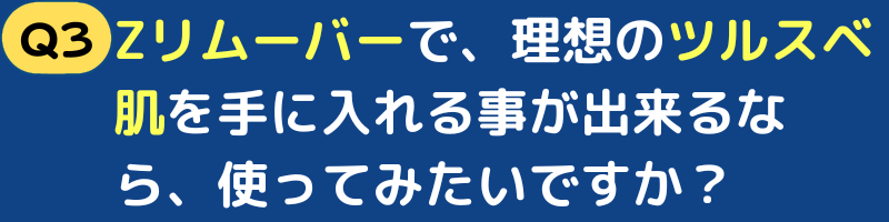 Zリムーバーで、理想のツルスベ肌を手に入れる事が出来るなら、使ってみたいですか？