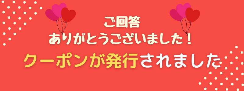 ご回答ありがとうございました！クーポンが発行されました！